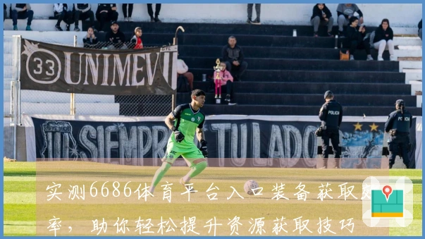 实测6686体育平台入口装备获取效率，助你轻松提升资源获取技巧