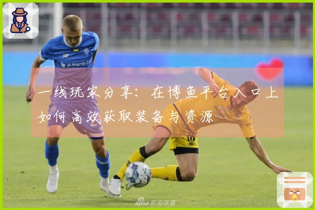 一线玩家分享：在博鱼平台入口上如何高效获取装备与资源