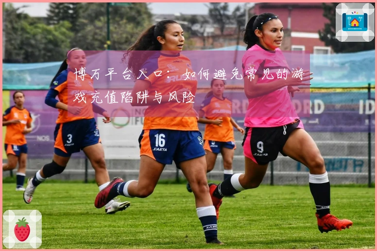 博万平台入口：如何避免常见的游戏充值陷阱与风险