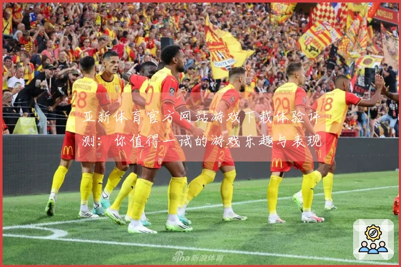 亚新体育官方网站游戏下载体验评测：你值得一试的游戏乐趣与表现差异