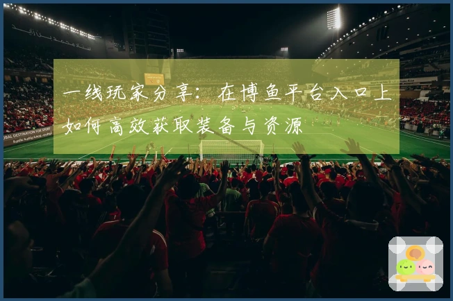 一线玩家分享：在博鱼平台入口上如何高效获取装备与资源