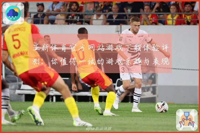 亚新体育官方网站游戏下载体验评测：你值得一试的游戏乐趣与表现差异