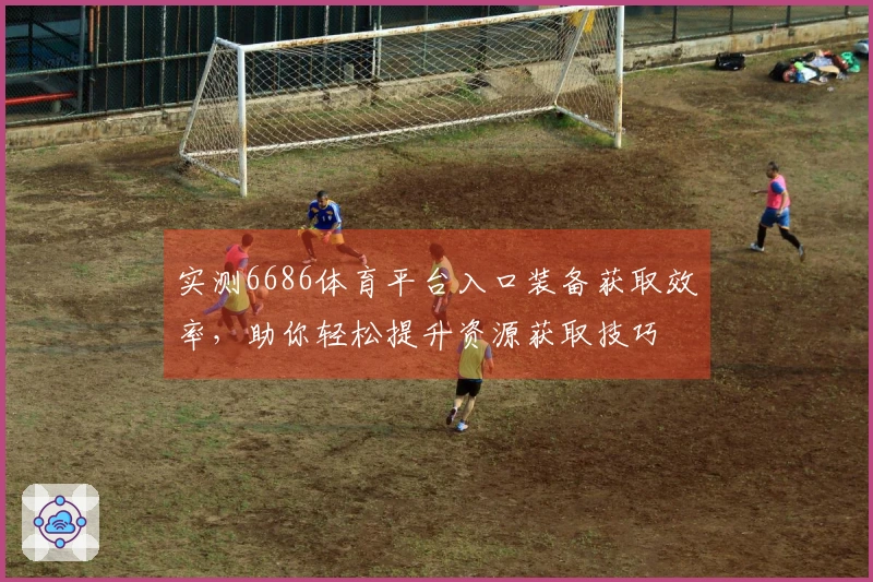 实测6686体育平台入口装备获取效率，助你轻松提升资源获取技巧