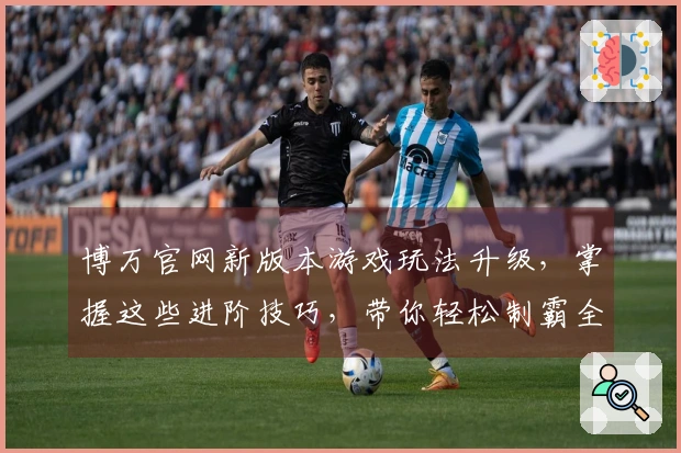博万官网新版本游戏玩法升级，掌握这些进阶技巧，带你轻松制霸全场